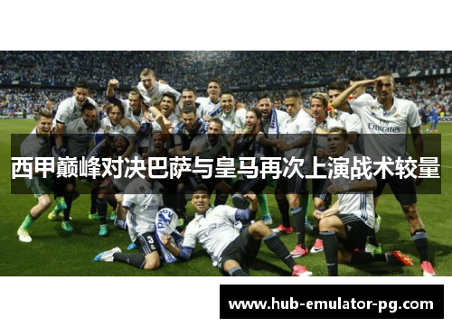 西甲巅峰对决巴萨与皇马再次上演战术较量