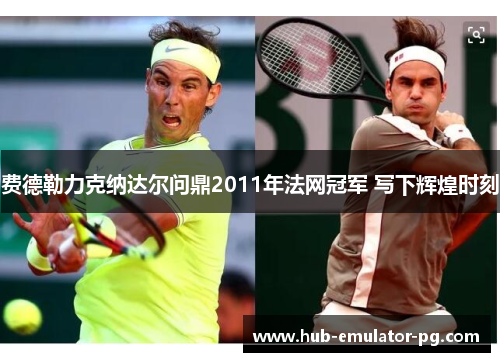 费德勒力克纳达尔问鼎2011年法网冠军 写下辉煌时刻