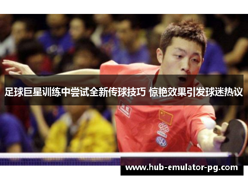 足球巨星训练中尝试全新传球技巧 惊艳效果引发球迷热议