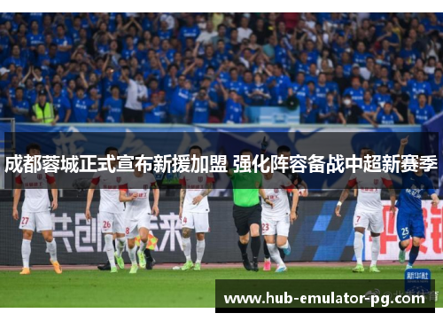 成都蓉城正式宣布新援加盟 强化阵容备战中超新赛季 成都蓉城正式宣布新援加盟 强化阵容备战中超新赛季